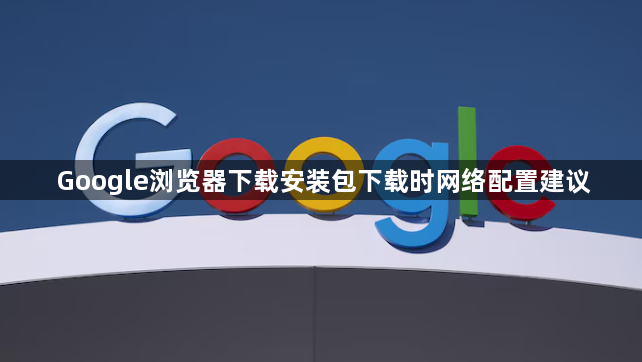 Google浏览器下载安装包下载时网络配置建议1