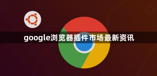 google浏览器插件市场最新资讯1