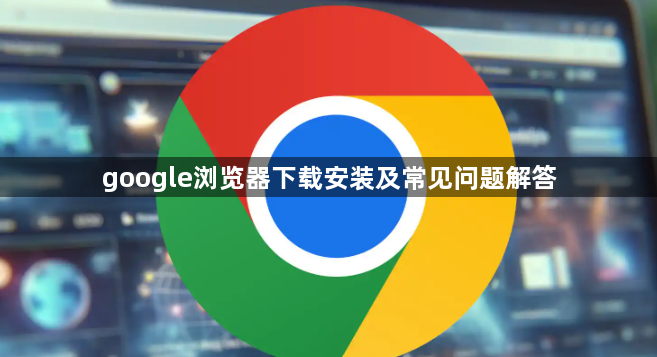 google浏览器下载安装及常见问题解答1