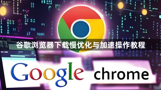 谷歌浏览器下载慢优化与加速操作教程1