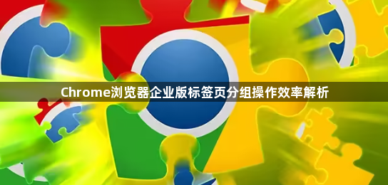 Chrome浏览器企业版标签页分组操作效率解析1