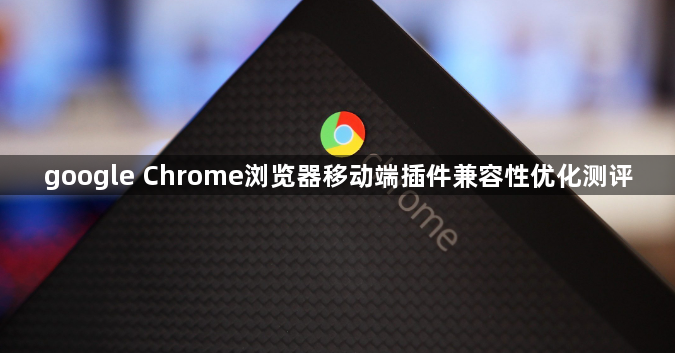 google Chrome浏览器移动端插件兼容性优化测评1