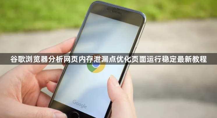 谷歌浏览器分析网页内存泄漏点优化页面运行稳定最新教程1